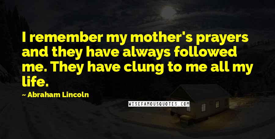 Abraham Lincoln Quotes: I remember my mother's prayers and they have always followed me. They have clung to me all my life.