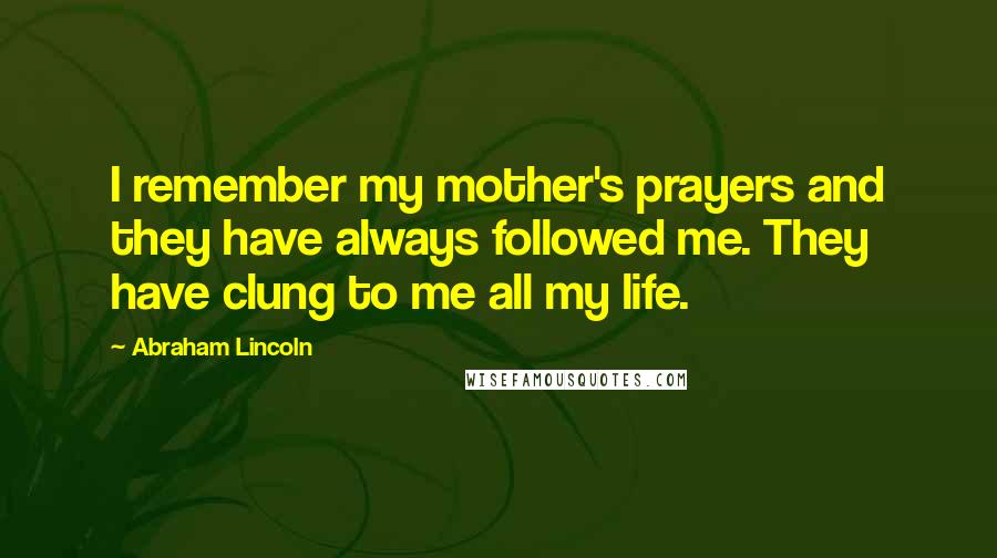 Abraham Lincoln Quotes: I remember my mother's prayers and they have always followed me. They have clung to me all my life.