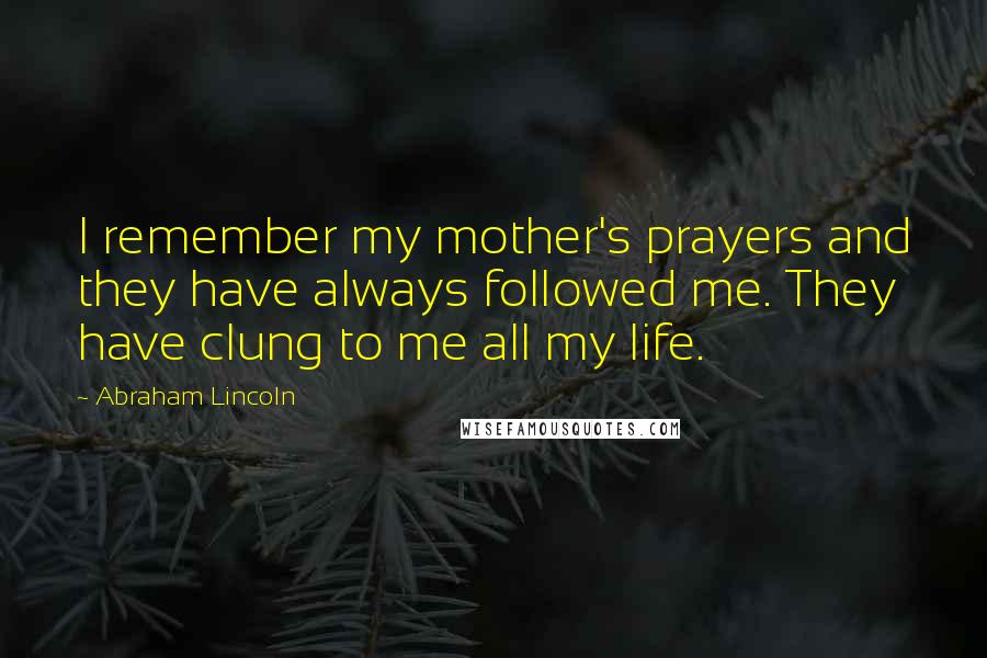 Abraham Lincoln Quotes: I remember my mother's prayers and they have always followed me. They have clung to me all my life.