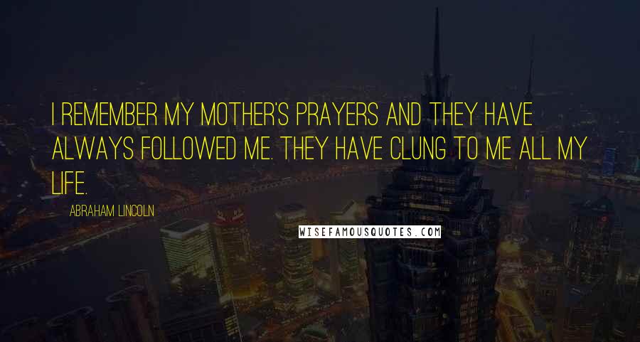 Abraham Lincoln Quotes: I remember my mother's prayers and they have always followed me. They have clung to me all my life.