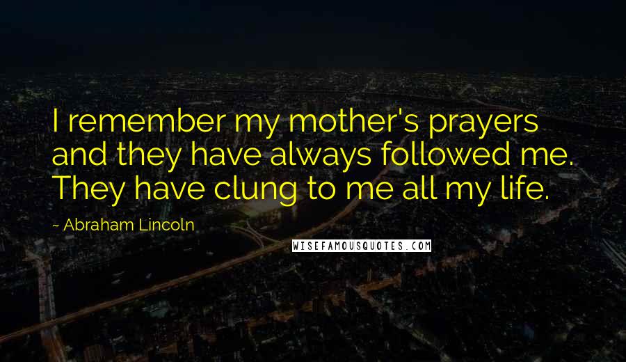 Abraham Lincoln Quotes: I remember my mother's prayers and they have always followed me. They have clung to me all my life.