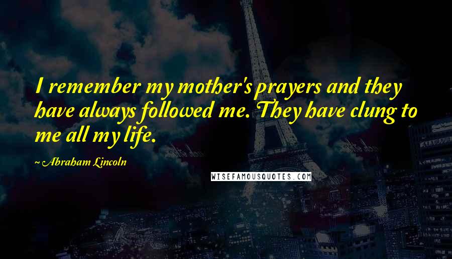 Abraham Lincoln Quotes: I remember my mother's prayers and they have always followed me. They have clung to me all my life.