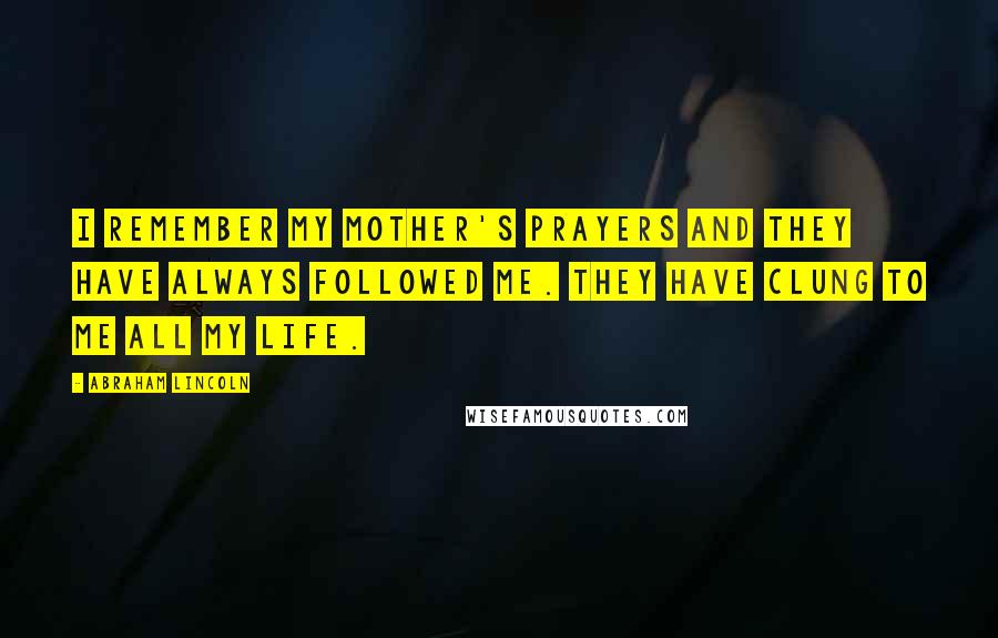 Abraham Lincoln Quotes: I remember my mother's prayers and they have always followed me. They have clung to me all my life.