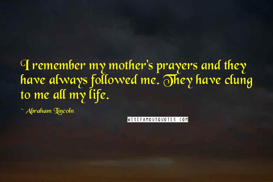 Abraham Lincoln Quotes: I remember my mother's prayers and they have always followed me. They have clung to me all my life.