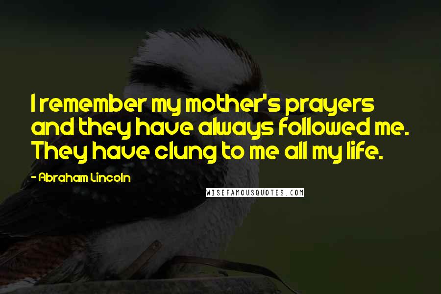 Abraham Lincoln Quotes: I remember my mother's prayers and they have always followed me. They have clung to me all my life.