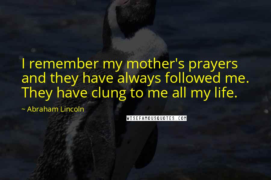 Abraham Lincoln Quotes: I remember my mother's prayers and they have always followed me. They have clung to me all my life.