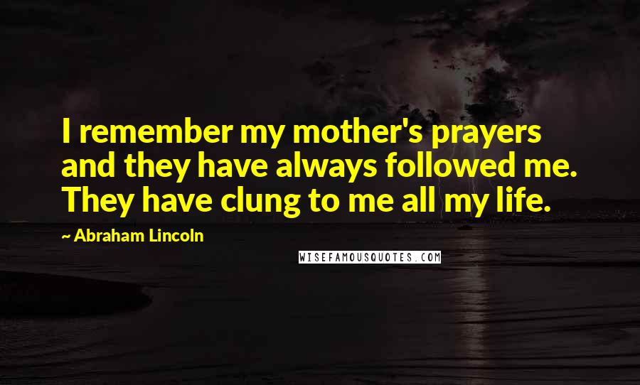 Abraham Lincoln Quotes: I remember my mother's prayers and they have always followed me. They have clung to me all my life.