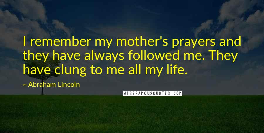 Abraham Lincoln Quotes: I remember my mother's prayers and they have always followed me. They have clung to me all my life.