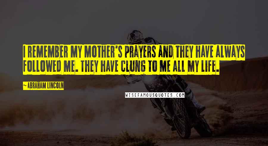 Abraham Lincoln Quotes: I remember my mother's prayers and they have always followed me. They have clung to me all my life.