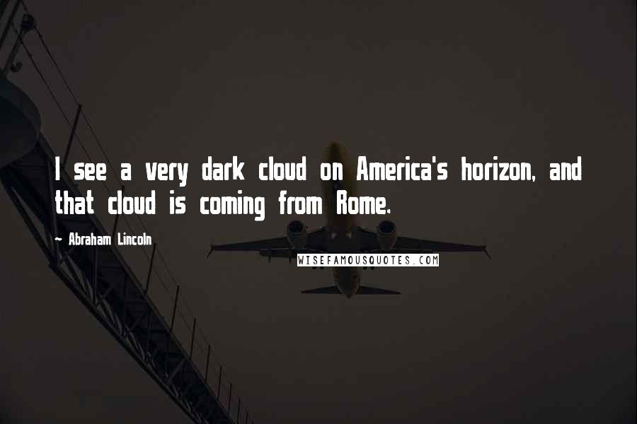 Abraham Lincoln Quotes: I see a very dark cloud on America's horizon, and that cloud is coming from Rome.