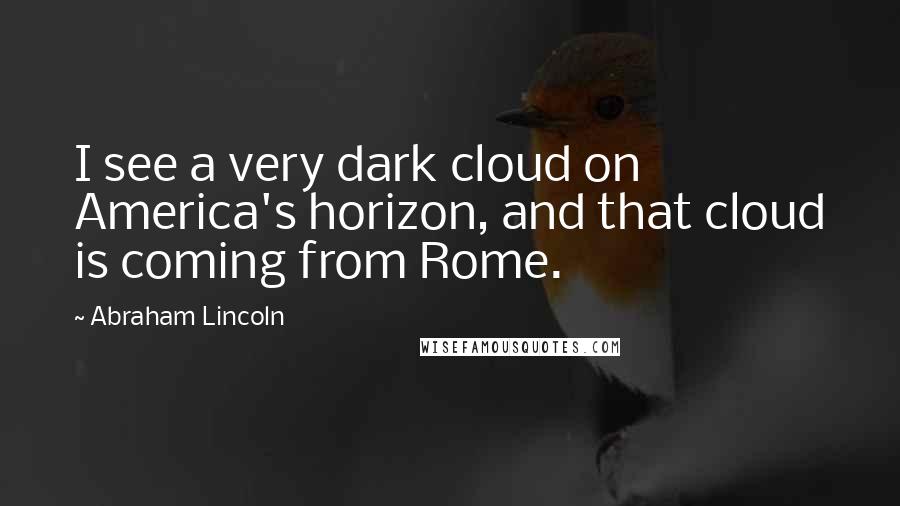 Abraham Lincoln Quotes: I see a very dark cloud on America's horizon, and that cloud is coming from Rome.