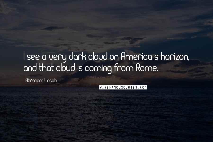 Abraham Lincoln Quotes: I see a very dark cloud on America's horizon, and that cloud is coming from Rome.