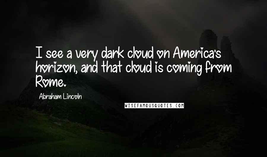 Abraham Lincoln Quotes: I see a very dark cloud on America's horizon, and that cloud is coming from Rome.