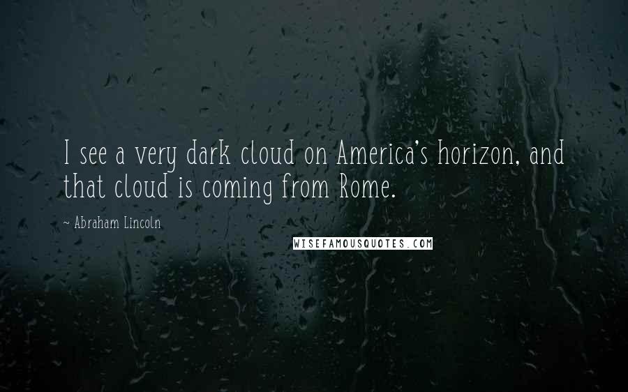 Abraham Lincoln Quotes: I see a very dark cloud on America's horizon, and that cloud is coming from Rome.