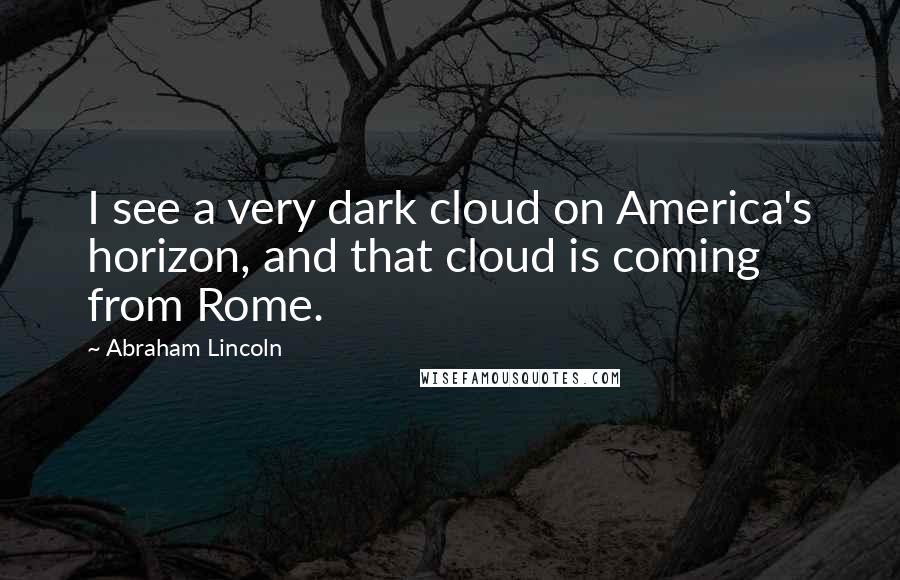 Abraham Lincoln Quotes: I see a very dark cloud on America's horizon, and that cloud is coming from Rome.