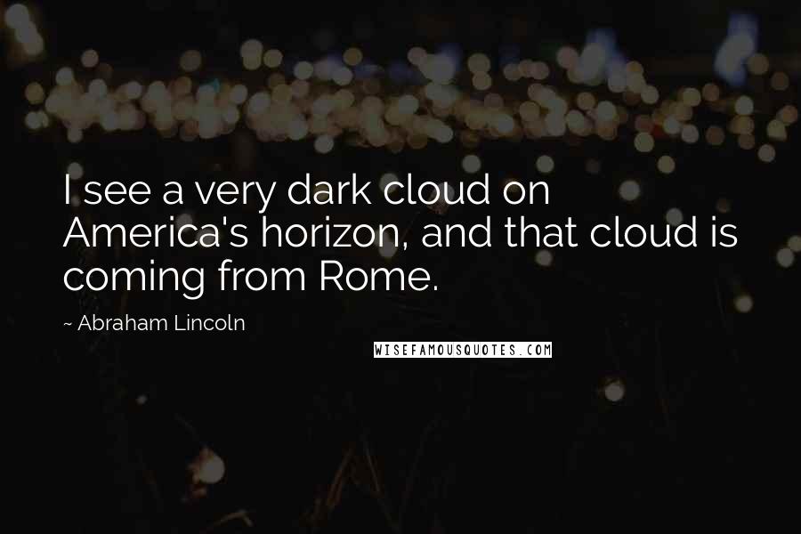 Abraham Lincoln Quotes: I see a very dark cloud on America's horizon, and that cloud is coming from Rome.