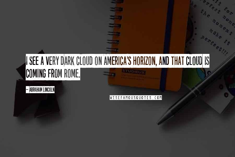 Abraham Lincoln Quotes: I see a very dark cloud on America's horizon, and that cloud is coming from Rome.