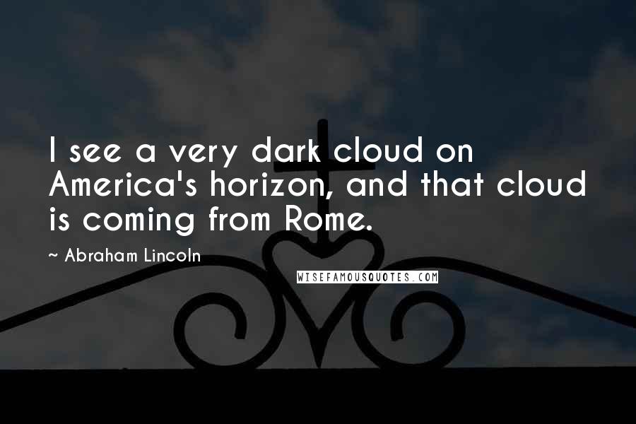 Abraham Lincoln Quotes: I see a very dark cloud on America's horizon, and that cloud is coming from Rome.