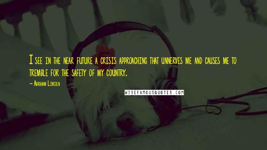 Abraham Lincoln Quotes: I see in the near future a crisis approaching that unnerves me and causes me to tremble for the safety of my country.