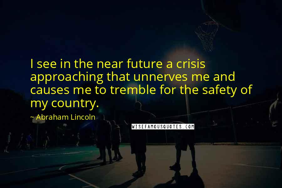 Abraham Lincoln Quotes: I see in the near future a crisis approaching that unnerves me and causes me to tremble for the safety of my country.