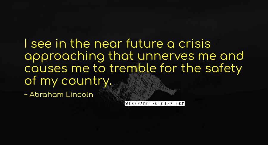 Abraham Lincoln Quotes: I see in the near future a crisis approaching that unnerves me and causes me to tremble for the safety of my country.