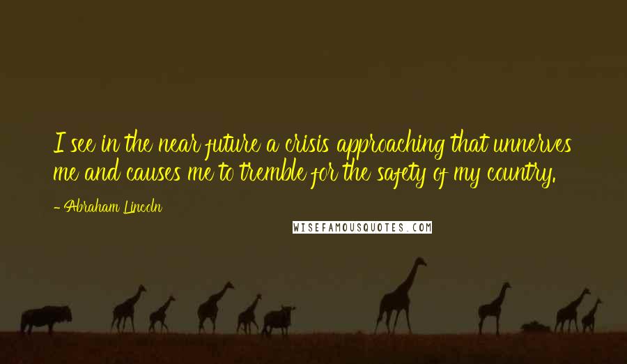 Abraham Lincoln Quotes: I see in the near future a crisis approaching that unnerves me and causes me to tremble for the safety of my country.