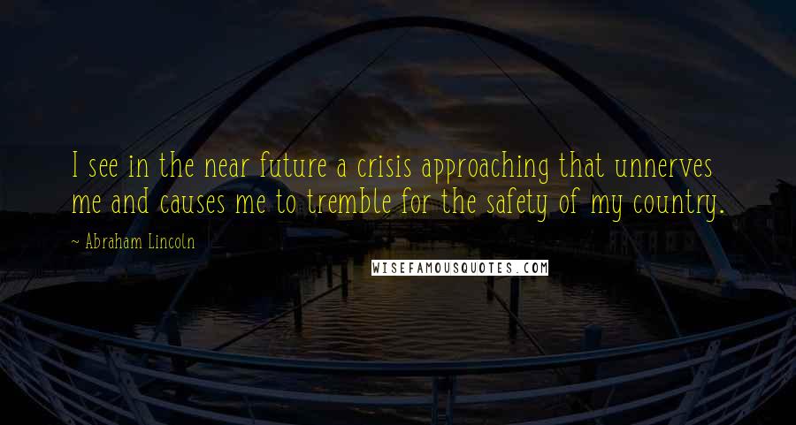 Abraham Lincoln Quotes: I see in the near future a crisis approaching that unnerves me and causes me to tremble for the safety of my country.