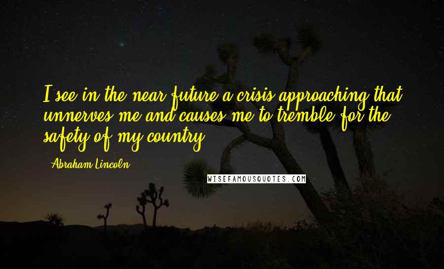 Abraham Lincoln Quotes: I see in the near future a crisis approaching that unnerves me and causes me to tremble for the safety of my country.