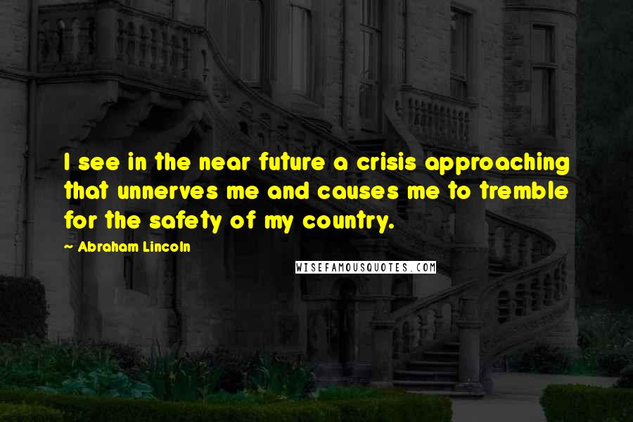 Abraham Lincoln Quotes: I see in the near future a crisis approaching that unnerves me and causes me to tremble for the safety of my country.