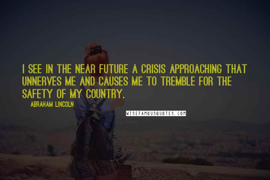 Abraham Lincoln Quotes: I see in the near future a crisis approaching that unnerves me and causes me to tremble for the safety of my country.