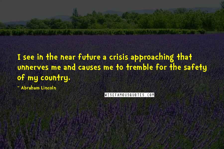 Abraham Lincoln Quotes: I see in the near future a crisis approaching that unnerves me and causes me to tremble for the safety of my country.