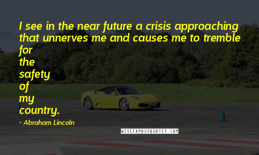 Abraham Lincoln Quotes: I see in the near future a crisis approaching that unnerves me and causes me to tremble for the safety of my country.