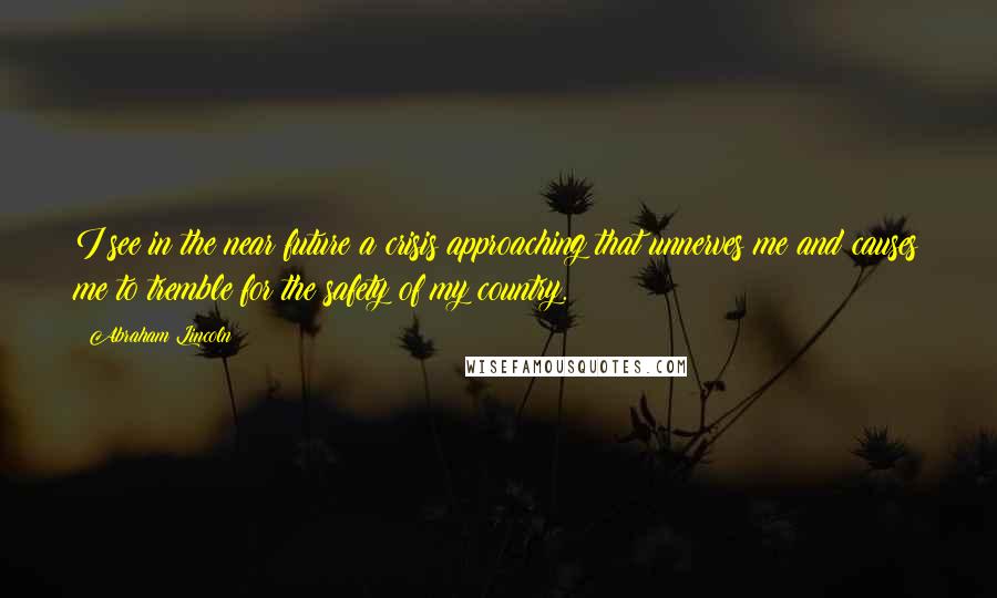 Abraham Lincoln Quotes: I see in the near future a crisis approaching that unnerves me and causes me to tremble for the safety of my country.