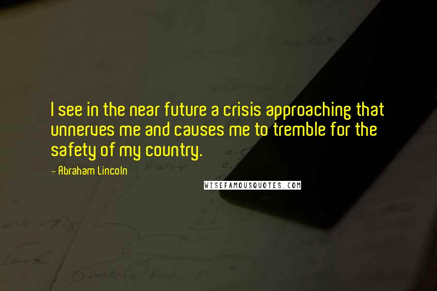 Abraham Lincoln Quotes: I see in the near future a crisis approaching that unnerves me and causes me to tremble for the safety of my country.