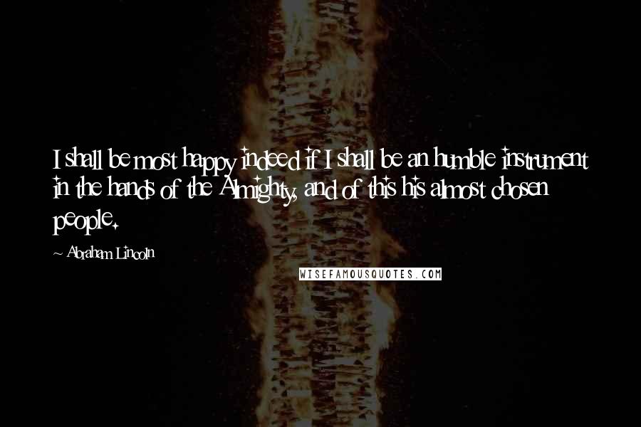 Abraham Lincoln Quotes: I shall be most happy indeed if I shall be an humble instrument in the hands of the Almighty, and of this his almost chosen people.