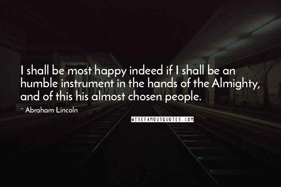 Abraham Lincoln Quotes: I shall be most happy indeed if I shall be an humble instrument in the hands of the Almighty, and of this his almost chosen people.