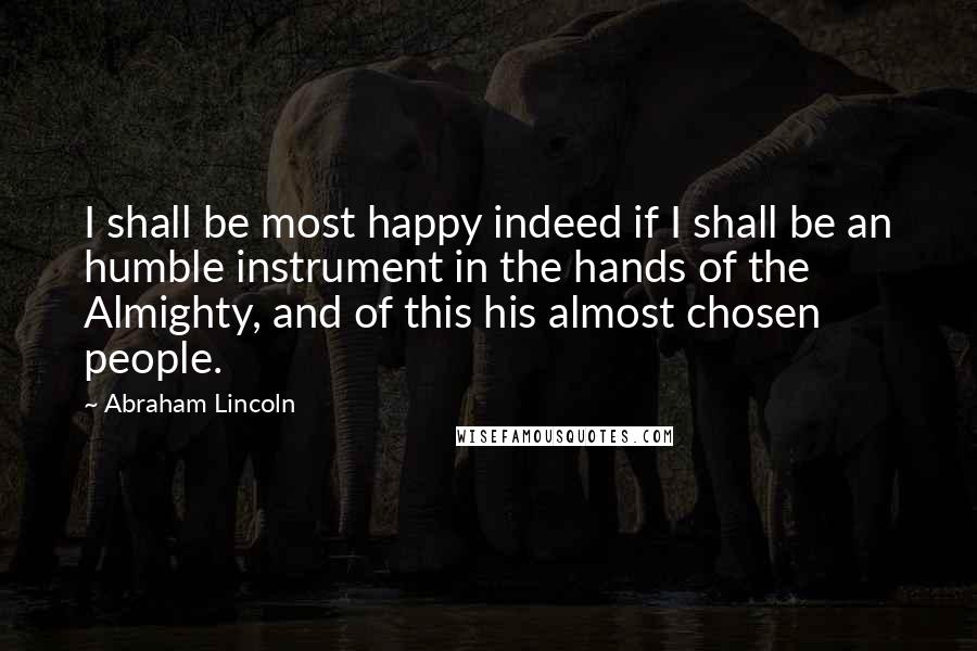 Abraham Lincoln Quotes: I shall be most happy indeed if I shall be an humble instrument in the hands of the Almighty, and of this his almost chosen people.