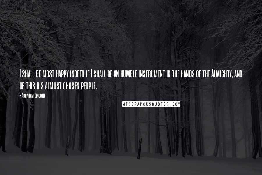 Abraham Lincoln Quotes: I shall be most happy indeed if I shall be an humble instrument in the hands of the Almighty, and of this his almost chosen people.