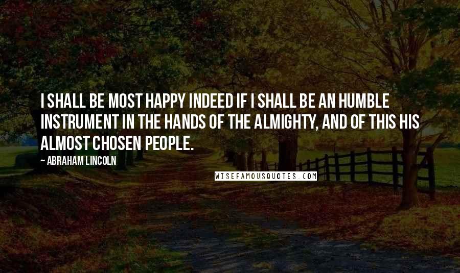 Abraham Lincoln Quotes: I shall be most happy indeed if I shall be an humble instrument in the hands of the Almighty, and of this his almost chosen people.