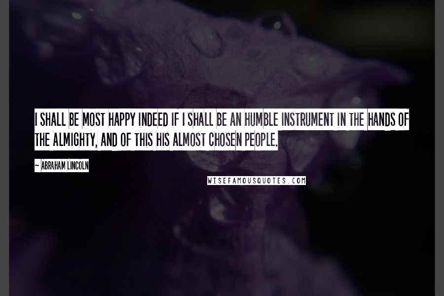 Abraham Lincoln Quotes: I shall be most happy indeed if I shall be an humble instrument in the hands of the Almighty, and of this his almost chosen people.