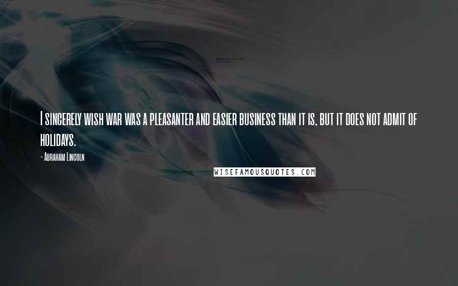 Abraham Lincoln Quotes: I sincerely wish war was a pleasanter and easier business than it is, but it does not admit of holidays.