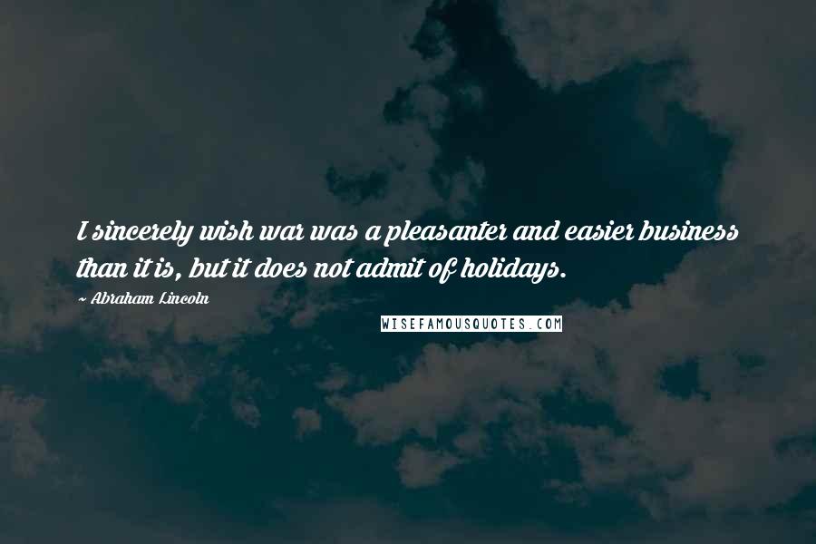 Abraham Lincoln Quotes: I sincerely wish war was a pleasanter and easier business than it is, but it does not admit of holidays.