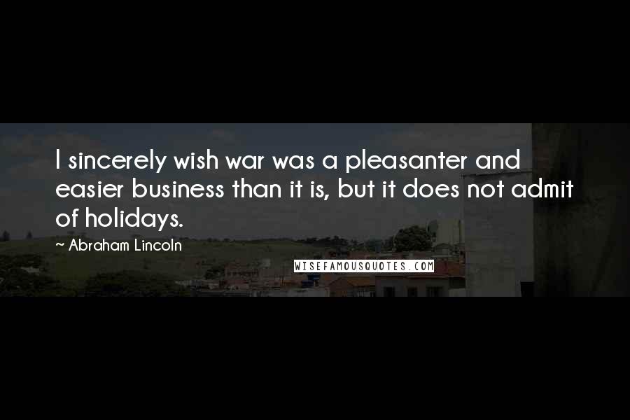 Abraham Lincoln Quotes: I sincerely wish war was a pleasanter and easier business than it is, but it does not admit of holidays.