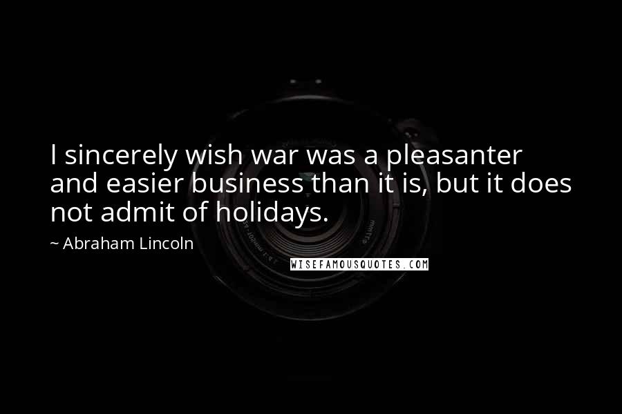 Abraham Lincoln Quotes: I sincerely wish war was a pleasanter and easier business than it is, but it does not admit of holidays.