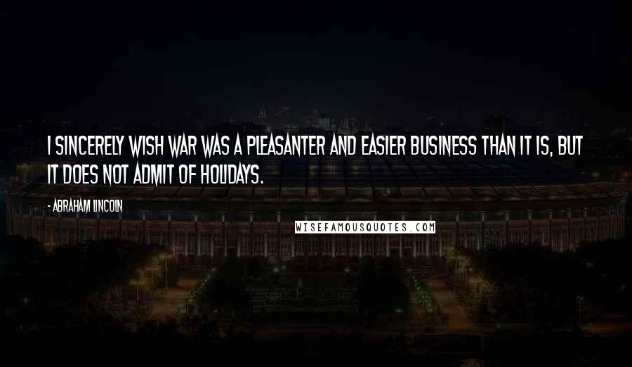 Abraham Lincoln Quotes: I sincerely wish war was a pleasanter and easier business than it is, but it does not admit of holidays.