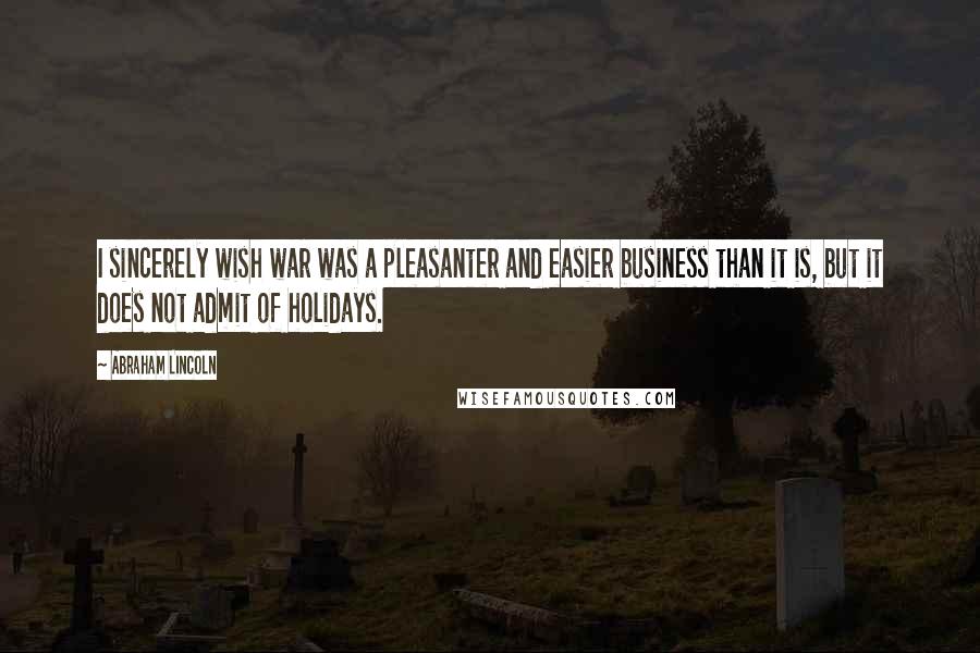 Abraham Lincoln Quotes: I sincerely wish war was a pleasanter and easier business than it is, but it does not admit of holidays.