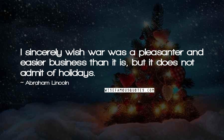 Abraham Lincoln Quotes: I sincerely wish war was a pleasanter and easier business than it is, but it does not admit of holidays.