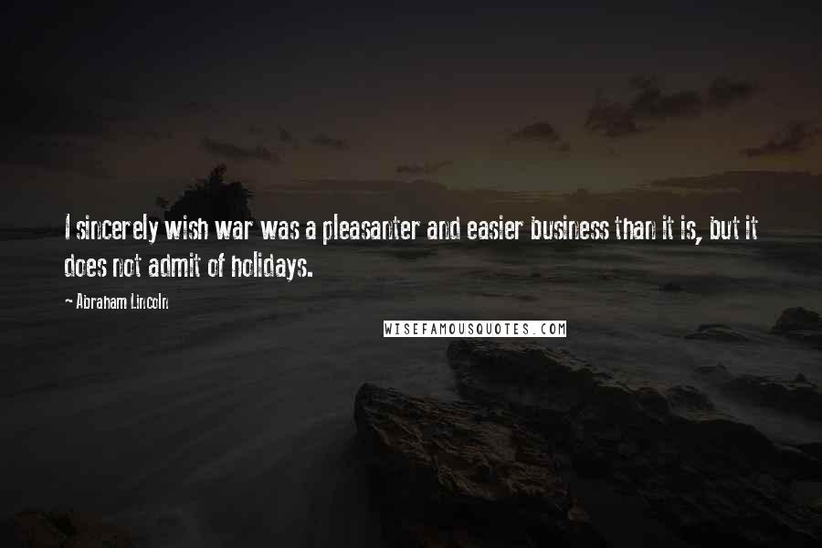 Abraham Lincoln Quotes: I sincerely wish war was a pleasanter and easier business than it is, but it does not admit of holidays.