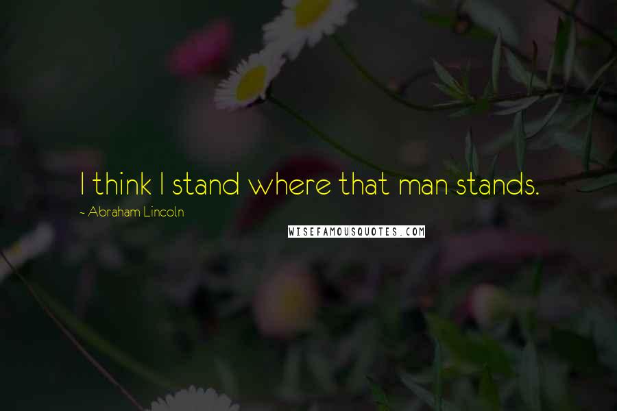 Abraham Lincoln Quotes: I think I stand where that man stands.