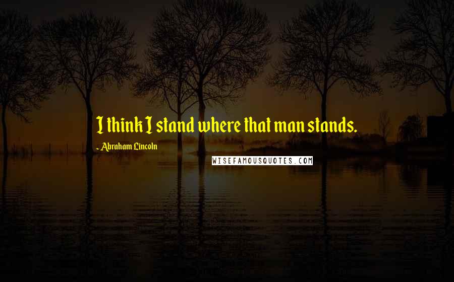 Abraham Lincoln Quotes: I think I stand where that man stands.